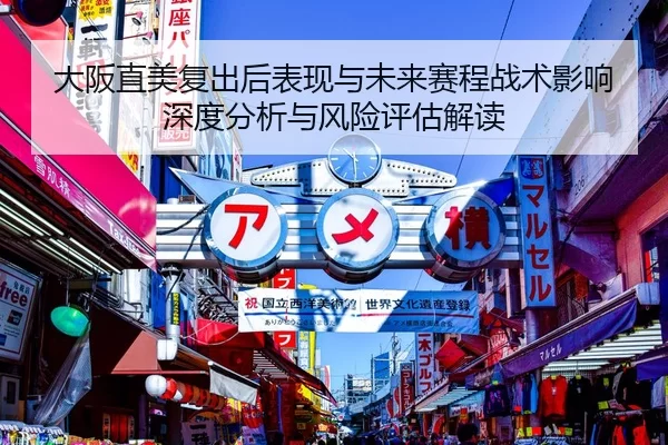 大阪直美复出后表现与未来赛程战术影响深度分析与风险评估解读
