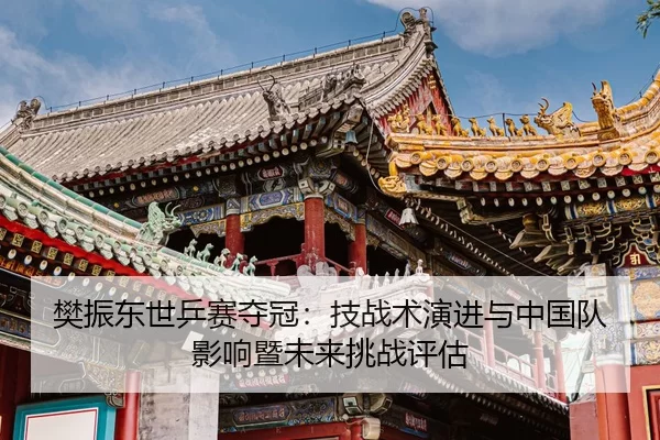 樊振东世乒赛夺冠：技战术演进与中国队影响暨未来挑战评估
