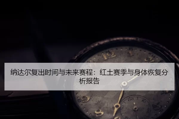 纳达尔复出时间与未来赛程：红土赛季与身体恢复分析报告