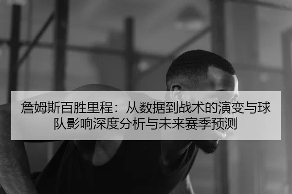 詹姆斯百胜里程：从数据到战术的演变与球队影响深度分析与未来赛季预测
